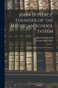 Cover image for John D. Pierce, Founder of the Michigan School System; a Study of Education in the Northwest