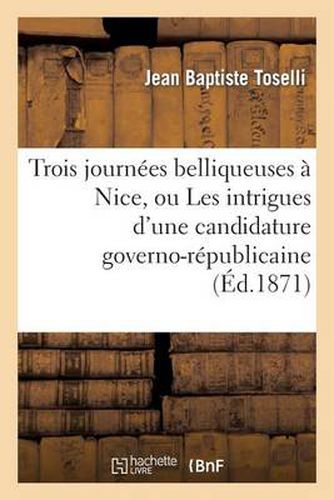 Trois Journees Belliqueuses A Nice, Ou Les Intrigues d'Une Candidature Governo-Republicaine: : Conte Historico-Fantastique Du Xviiie Siecle