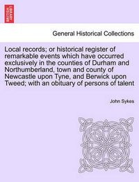 Cover image for Local Records; Or Historical Register of Remarkable Events Which Have Occurred Exclusively in the Counties of Durham and Northumberland, Town and County of Newcastle Upon Tyne, and Berwick Upon Tweed; With an Obituary of Persons of Talent