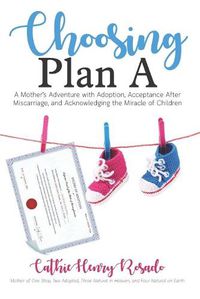 Cover image for Choosing Plan A: A Mother's Adventure with Adoption, Acceptance After Miscarriage, and Acknowledging the Miracle of Children