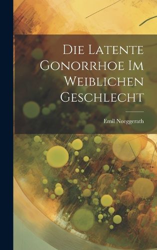 Cover image for Die Latente Gonorrhoe im Weiblichen Geschlecht