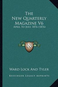 Cover image for The New Quarterly Magazine V6 the New Quarterly Magazine V6: April to July, 1876 (1876) April to July, 1876 (1876)