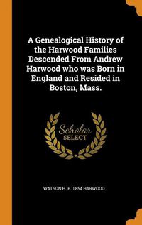 Cover image for A Genealogical History of the Harwood Families Descended from Andrew Harwood Who Was Born in England and Resided in Boston, Mass.