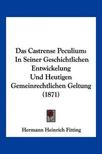 Cover image for Das Castrense Peculium: In Seiner Geschichtlichen Entwickelung Und Heutigen Gemeinrechtlichen Geltung (1871)