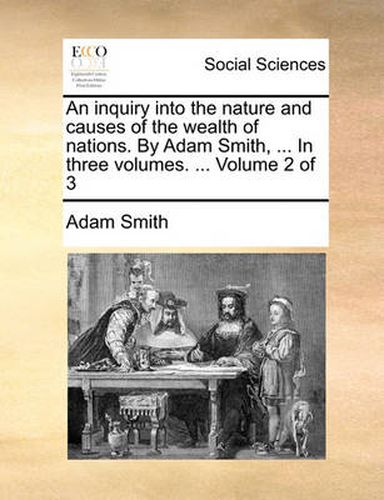 Cover image for An Inquiry Into the Nature and Causes of the Wealth of Nations. by Adam Smith, ... in Three Volumes. ... Volume 2 of 3