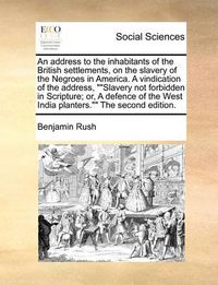 Cover image for An Address to the Inhabitants of the British Settlements, on the Slavery of the Negroes in America. a Vindication of the Address,  Slavery Not Forbidden in Scripture; Or, a Defence of the West India Planters.  the Second Edition.