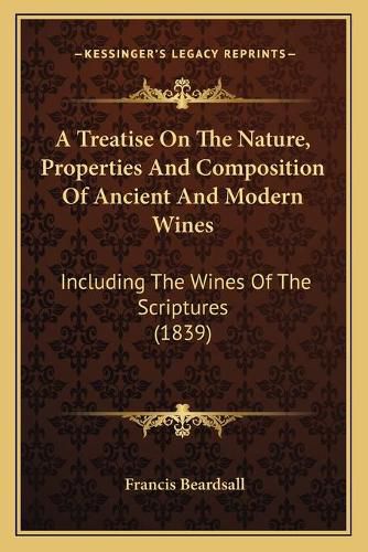 Cover image for A Treatise on the Nature, Properties and Composition of Ancient and Modern Wines: Including the Wines of the Scriptures (1839)