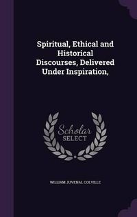 Cover image for Spiritual, Ethical and Historical Discourses, Delivered Under Inspiration,