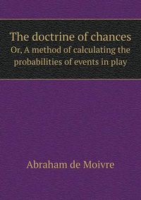 Cover image for The doctrine of chances Or, A method of calculating the probabilities of events in play