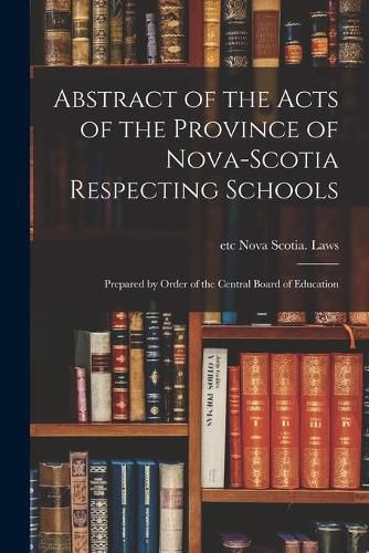 Cover image for Abstract of the Acts of the Province of Nova-Scotia Respecting Schools [microform]: Prepared by Order of the Central Board of Education