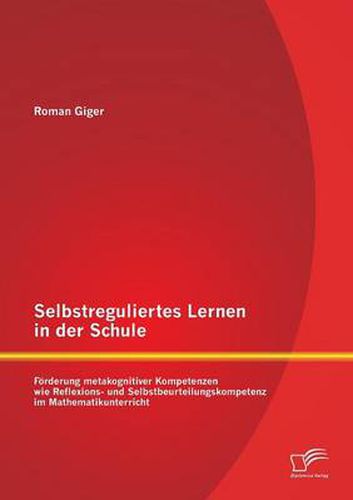 Cover image for Selbstreguliertes Lernen in der Schule: Foerderung metakognitiver Kompetenzen wie Reflexions- und Selbstbeurteilungskompetenz im Mathematikunterricht