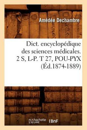 Dict. Encyclopedique Des Sciences Medicales. 2 S, L-P. T 27, Pou-Pyx (Ed.1874-1889)