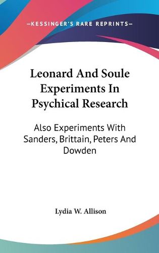 Leonard and Soule Experiments in Psychical Research: Also Experiments with Sanders, Brittain, Peters and Dowden