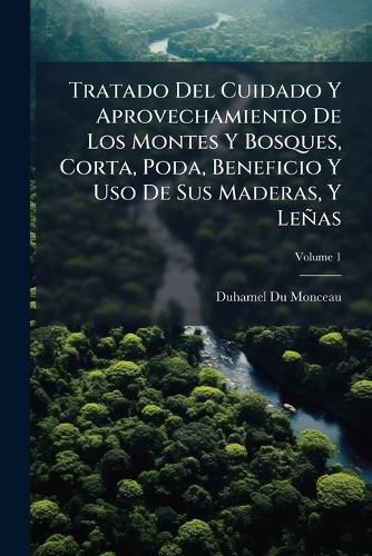 Cover image for Tratado del Cuidado y Aprovechamiento de Los Montes y Bosques, Corta, Poda, Beneficio y USO de Sus Maderas, y Le as: Escrito En Frances, Volume 1