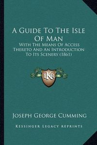 Cover image for A Guide to the Isle of Man: With the Means of Access Thereto and an Introduction to Its Scenery (1861)