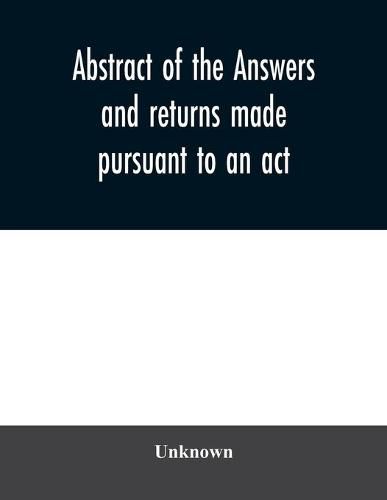 Cover image for Abstract of the answers and returns made pursuant to an act, passed in the first year of the reign of His Majesty King George IV, intituled, ''An act for taking an account of the population of Great Britain, and of the increase or diminution thereof.