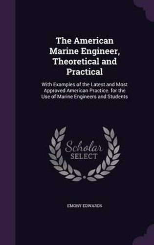 Cover image for The American Marine Engineer, Theoretical and Practical: With Examples of the Latest and Most Approved American Practice. for the Use of Marine Engineers and Students