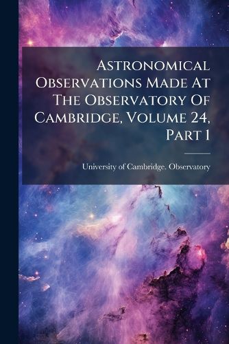 Cover image for Astronomical Observations Made at the Observatory of Cambridge, Volume 24, Part 1