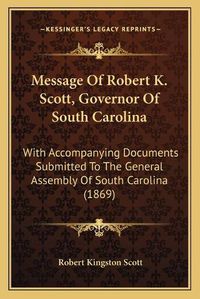 Cover image for Message of Robert K. Scott, Governor of South Carolina: With Accompanying Documents Submitted to the General Assembly of South Carolina (1869)