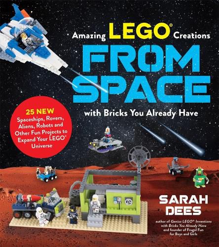 Incredible LEGO (R) Creations from Space with Bricks You Already Have: 25 New Spaceships, Rovers, Aliens and Other Fun Projects to Expand Your LEGO Universe