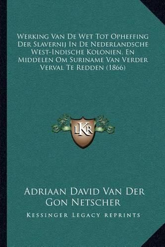 Cover image for Werking Van de Wet Tot Opheffing Der Slavernij in de Nederlandsche West-Indische Kolonien, En Middelen Om Suriname Van Verder Verval Te Redden (1866)