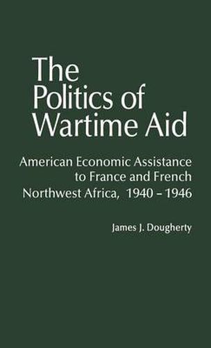 Cover image for The Politics of Wartime Aid: American Economic Assistance to France and French Northwest Africa, 1940-1946