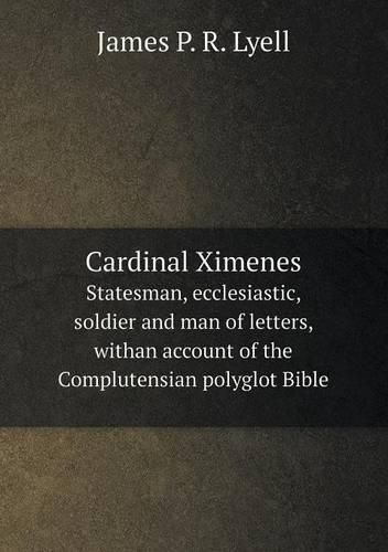 Cover image for Cardinal Ximenes Statesman, ecclesiastic, soldier and man of letters, withan account of the Complutensian polyglot Bible