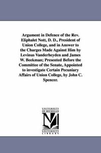 Cover image for Argument in Defence of the Rev. Eliphalet Nott, D. D., President of Union College, and in Answer to the Charges Made Against Him by Levinus Vanderheyden and James W. Beekman; Presented Before the Committee of the Senate, Appointed to investigate Certain Pe