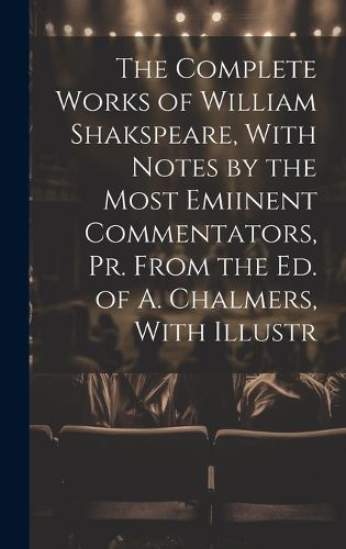 Cover image for The Complete Works of William Shakspeare, With Notes by the Most Emiinent Commentators, Pr. From the Ed. of A. Chalmers, With Illustr