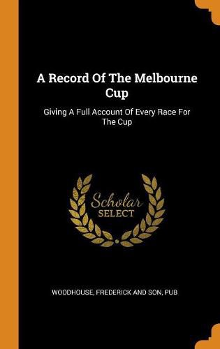 Cover image for A Record of the Melbourne Cup: Giving a Full Account of Every Race for the Cup