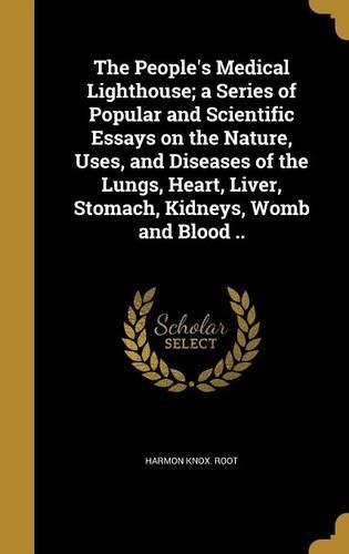 Cover image for The People's Medical Lighthouse; A Series of Popular and Scientific Essays on the Nature, Uses, and Diseases of the Lungs, Heart, Liver, Stomach, Kidneys, Womb and Blood ..