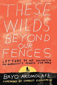 Cover image for These Wilds Beyond Our Fences: Letters to My Daughter on Humanity's Search for Home
