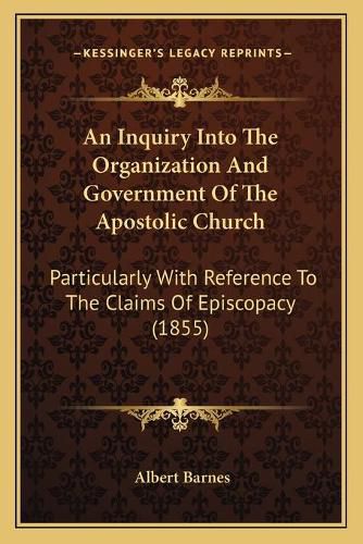 Cover image for An Inquiry Into the Organization and Government of the Apostolic Church: Particularly with Reference to the Claims of Episcopacy (1855)