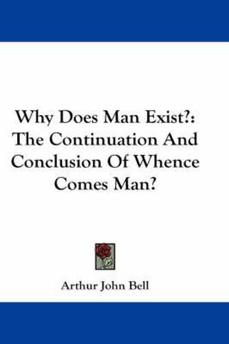 Cover image for Why Does Man Exist?: The Continuation and Conclusion of Whence Comes Man?