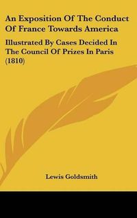 Cover image for An Exposition of the Conduct of France Towards America: Illustrated by Cases Decided in the Council of Prizes in Paris (1810)