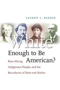 Cover image for White Enough to Be American?: Race Mixing, Indigenous People, and the Boundaries of State and Nation