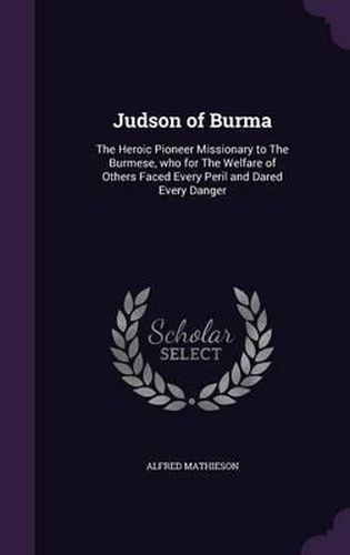 Cover image for Judson of Burma: The Heroic Pioneer Missionary to the Burmese, Who for the Welfare of Others Faced Every Peril and Dared Every Danger