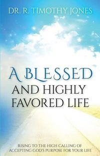 Cover image for A Blessed And Highly Favored Life: Rising to the High Calling of Accepting God's Purpose for Your Life