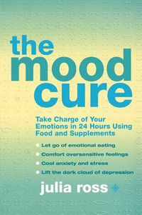 Cover image for The Mood Cure: Take Charge of Your Emotions in 24 Hours Using Food and Supplements