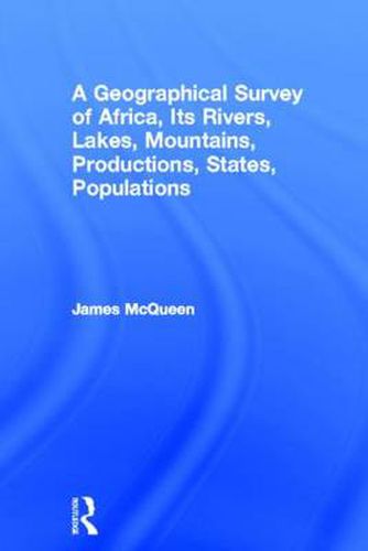 Cover image for A Geographical Survey of Africa: Its Rivers, Lakes, Mountains, Productions, States, Population, &c. A Map on an Entirely New Construction to Which is Prefixed a Letter to Lord John Russell Regarding the Slave Trade and the Improvement of Africa