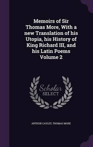 Cover image for Memoirs of Sir Thomas More, with a New Translation of His Utopia, His History of King Richard III, and His Latin Poems Volume 2