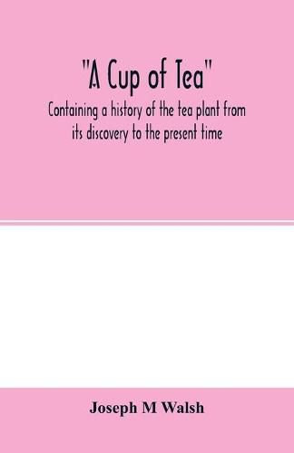 A cup of tea, containing a history of the tea plant from its discovery to the present time, including its botanical characteristics ... and embracing Mr. William Saunders' pamphlet on Tea-culture-a probable American industry