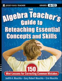 Cover image for The Algebra Teacher's Guide to Reteaching Essential Concepts and Skills: 150 Mini-Lessons for Correcting Common Mistakes