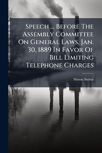 Cover image for Speech ... Before The Assembly Committee On General Laws, Jan. 30, 1889 In Favor Of Bill Limiting Telephone Charges