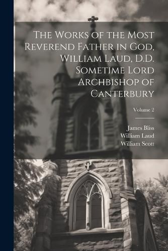 Cover image for The Works of the Most Reverend Father in God, William Laud, D.D. Sometime Lord Archbishop of Canterbury; Volume 2