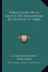 Cover image for Publications de La Societe Des Bibliophiles de Guyenne V1 (1868)