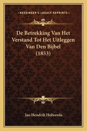 Cover image for de Betrekking Van Het Verstand Tot Het Uitleggen Van Den Bijbel (1853)