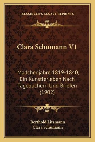 Clara Schumann V1: Madchenjahre 1819-1840, Ein Kunstlerleben Nach Tagebuchern Und Briefen (1902)