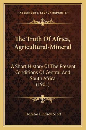 Cover image for The Truth of Africa, Agricultural-Mineral: A Short History of the Present Conditions of Central and South Africa (1901)