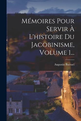 Cover image for Memoires Pour Servir A L'histoire Du Jacobinisme, Volume 1...